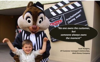 “No one owns the customer,
but
someone always owns
the moment”
Scott Hudgins,
VP Customer managed relationships,
Walt Disney Company
 