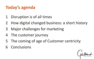 Today’s agenda
1 Disruption is of all times
2 How digital changed business: a short history
3 Major challenges for marketing
4 The customer journey
5 The coming of age of Customer centricity
6 Conclusions
 