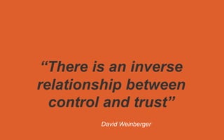 “There is an inverse
relationship between
control and trust”
David Weinberger
 