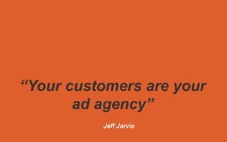 “Your customers are your
ad agency”
Jeff Jarvis
 