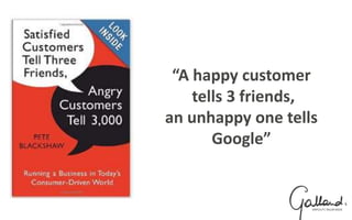 “A happy customer
tells 3 friends,
an unhappy one tells
Google”
 