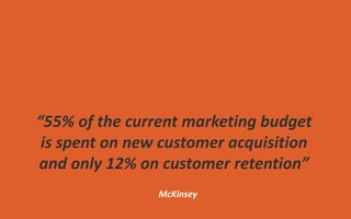 “55% of the current marketing budget
is spent on new customer acquisition
and only 12% on customer retention”
McKinsey
 