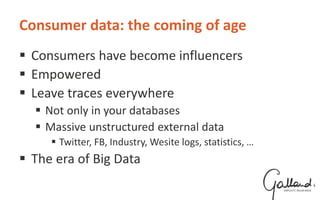 Consumer data: the coming of age
 Consumers have become influencers
 Empowered
 Leave traces everywhere
 Not only in your databases
 Massive unstructured external data
 Twitter, FB, Industry, Wesite logs, statistics, …
 The era of Big Data
 