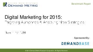 © 2014 Demand Metric Research Corporation. All Rights Reserved. 
Benchmark Report 
Digital Marketing for 2015: 
Sponsored By:  