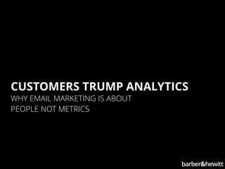 CUSTOMERS TRUMP ANALYTICS
WHY EMAIL MARKETING IS ABOUT PEOPLE NOT METRICS
 