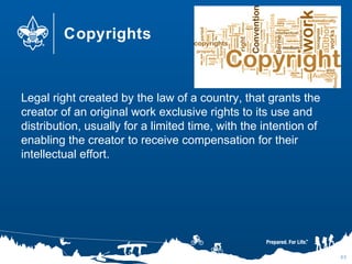 Copyrights
Legal right created by the law of a country, that grants the
creator of an original work exclusive rights to its use and
distribution, usually for a limited time, with the intention of
enabling the creator to receive compensation for their
intellectual effort.
65
 