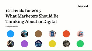 12 Trends for 2015
What Marketers Should Be
Thinking About in Digital
A Beyond Report
 