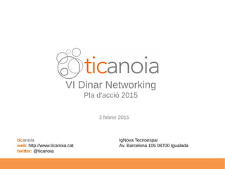 VI Dinar Networking
Pla d'acció 2015
ticanoia IgNova Tecnoespai
web: http://www.ticanoia.cat Av. Barcelona 105 08700 Igualada
twitter: @ticanoia
3 febrer 2015
 