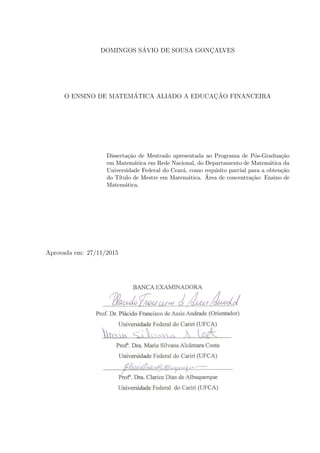 DOMINGOS SÁVIO DE SOUSA GONÇALVES
O ENSINO DE MATEMÁTICA ALIADO A EDUCAÇÃO FINANCEIRA
Dissertação de Mestrado apresentada ao Programa de Pós-Graduação
em Matemática em Rede Nacional, do Departamento de Matemática da
Universidade Federal do Ceará, como requisito parcial para a obtenção
do Tı́tulo de Mestre em Matemática. Área de concentração: Ensino de
Matemática.
Aprovada em: 27/11/2015
 