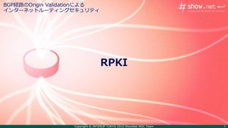 Copyright © INTEROP TOKYO 2015 ShowNet NOC Team 1
RPKI
BGP経路のOrigin Validationによる
インターネットルーティングセキュリティ
 