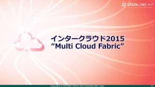 Copyright © INTEROP TOKYO 2015 ShowNet NOC Team 11
インタークラウド2015
“Multi Cloud Fabric”
 