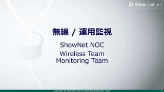 Copyright © INTEROP TOKYO 2015 ShowNet NOC Team 1
無線 / 運用監視
ShowNet NOC
Wireless Team
Monitoring Team
 