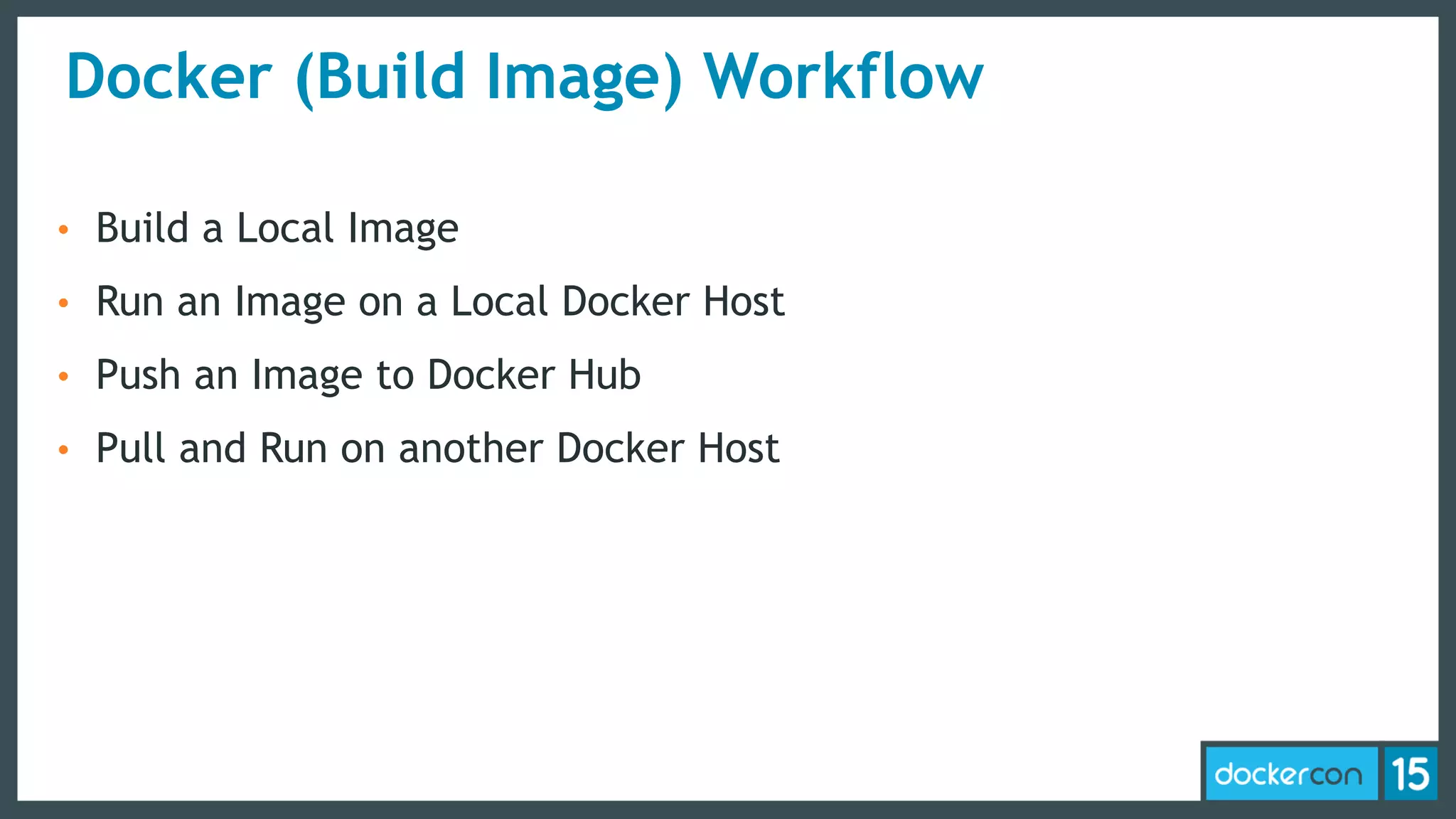 Docker (Build Image) Workflow
• Build a Local Image
• Run an Image on a Local Docker Host
• Push an Image to Docker Hub
• Pull and Run on another Docker Host
 