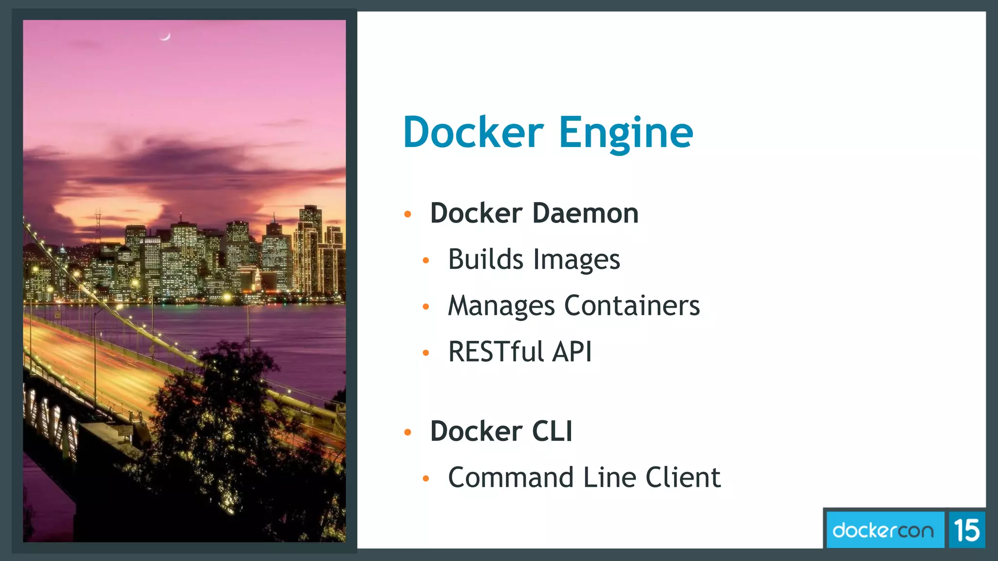 Docker Engine
• Docker Daemon
• Builds Images
• Manages Containers
• RESTful API 
• Docker CLI
• Command Line Client
 