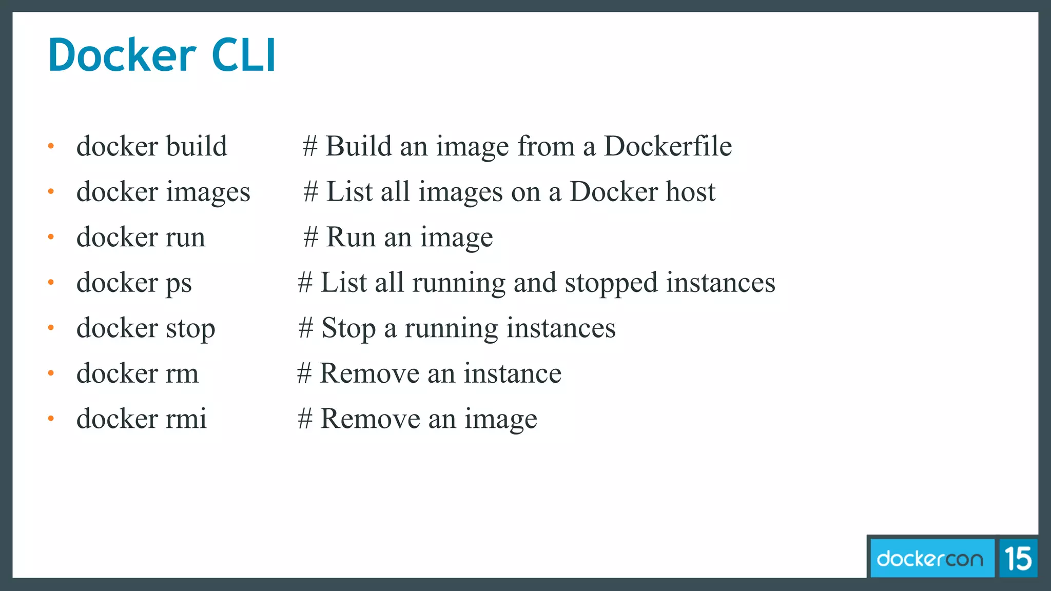 Docker CLI
• docker build # Build an image from a Dockerfile
• docker images # List all images on a Docker host
• docker run # Run an image
• docker ps # List all running and stopped instances
• docker stop # Stop a running instances
• docker rm # Remove an instance
• docker rmi # Remove an image
 