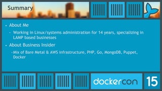 Summary
• About Me
- Working in Linux/systems administration for 14 years, specializing in
LAMP based businesses
• About Business Insider
-Mix of Bare Metal & AWS infrastructure, PHP, Go, MongoDB, Puppet,
Docker
 