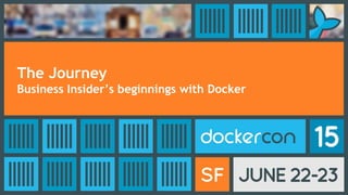 The Journey
Business Insider’s beginnings with Docker
 