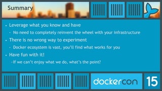 Summary
• Leverage what you know and have
- No need to completely reinvent the wheel with your infrastructure
• There is no wrong way to experiment
- Docker ecosystem is vast, you’ll find what works for you
• Have fun with it!
-If we can’t enjoy what we do, what’s the point?
 