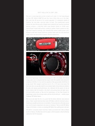 SRT® HELLCAT & SRT 392 
This isn’t a show dog with no bite to back up its bark. It’s the Supercharged 6.2-liter SRT Hellcat HEMI® V8 and this fierce feline lives up to the hype. 
With more than 90 percent of its content upgraded, it’s completely capable of handling the raw power churning under its hood. The breakthrough engine features all-new internals with a forged-steel crankshaft and induction-hardened bearing surfaces, a specially tuned crank damper tested to 13,000 rpms, 
high-strength forged-alloy pistons coupled to powder-forged connecting rods, high-load capacity bushings and diamond-like carbon-coated piston pins. Premium-grade heat-treated aluminum cylinder heads with die-cast aluminum rocker covers are optimized for superior thermal conductivity. 
The all-new Supercharger features the technology of a 2,300 cc/rev blower, with internal charge coolers and an integrated electronic bypass valve that regulates boost pressure to a maximum of 80 kPa (11.6 psi) with the capability to flow approximately 30,000 liters of air per minute. That’s enough to suck the air out of a 10- x 13-ft room in one minute. The twin screw rotors are specially treated to accommodate tighter internal tolerances between the rotors and improve overall performance. Air is delivered into the engine’s air box via the Air Catcher Inlet Port located in the driver’s-side parking lamp and lower fascia. 
A 92-mm throttle controls air flow into the Supercharger; air then flows through the Supercharger screws, the air charger coolers and then into the inlet port — another unique Challenger SRT Hellcat feature. 
When you’ve got power like this, it’s a given that the exterior demands some exclusive extras. A Viper inspired aluminum hood crowns SRT Hellcat, while the functional scoop is flanked by an equally functional set of air extractors. The dual extractors effectively remove heat from the engine compartment and reduce air turbulence. There are bold SRT Hellcat badges on the fenders, so there’s no mistaking SRT Hellcat from anything else on the road. 
SRT Hellcat’s uniqueness doesn’t end there. Owners are handed both a Red and Black key fob at delivery. The Black key restricts power to 500 horsepower, while the Red key unlocks the full 707 horsepower.  