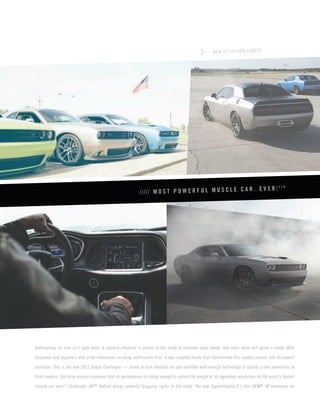Redesigning an icon isn’t light work. A staunch allegiant is poised at the ready to evaluate every tweak. One false move will ignite a revolt. With designers and engineers who pride themselves as being enthusiasts first, it was capable hands that transformed this modern classic into its newest evolution. This is the new 2015 Dodge Challenger — styled to turn diehards on and outfitted with enough technology to satisfy a new generation of thrill-seekers. One drive assures everyone that its performance is strong enough to uphold the weight of its legendary reputation. As the world’s fastest muscle car ever,[2] Challenger SRT® Hellcat brings powerful bragging rights to the table. The new Supercharged 6.2-liter HEMI® V8 unleashes an 
///// MOST POWERFUL MUSCLE CAR. EVER.[1]* 
NEW 20:15 CHALLENGER  
