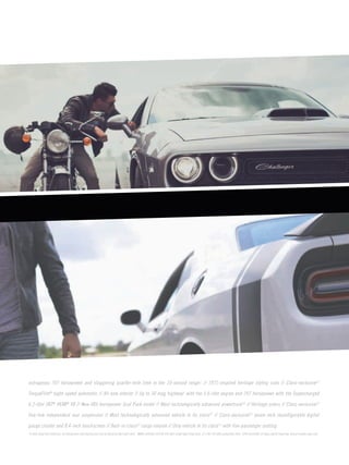 PAGE 
3 
outrageous 707 horsepower and staggering quarter-mile time in the 10-second range.† // 1971-inspired heritage styling cues // Class-exclusive[1] TorqueFlite® eight-speed automatic // All-new interior // Up to 30 mpg highway‡ with the 3.6-liter engine and 707 horsepower with the Supercharged 6.2-liter SRT® HEMI® V8 // New 485-horsepower Scat Pack model // Most technologically advanced powertrain[3] // Heritage colors // Class-exclusive[1] five-link independent rear suspension // Most technologically advanced vehicle in its class[2] // Class-exclusive[1] seven-inch reconfigurable digital gauge cluster and 8.4-inch touchscreen // Best-in-class[1] cargo volume // Only vehicle in its class[1] with five-passenger seating. 
*A note about this brochure: all disclaimers and disclosures can be found on the back cover. †NHRA certified 10.8 @ 126 with street legal drag tires. 11.2 @ 125 with production tires. ‡EPA estimated 19 mpg city/30 mpg hwy. Actual results may vary.  