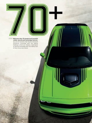////// With more than 70 standard and available 
safety, security and technology features, 
you can rest assured a high degree of advanced 
automotive technology went into making 
Challenger a thrill ride. Likewise, a high degree 
of advanced technology went into making each 
of those drives more secure. 
 