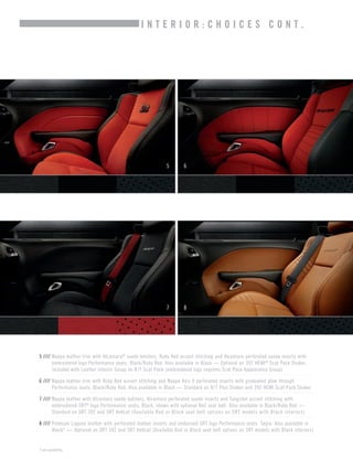 PAGE 
45 
5 
6 
7 
8 
*Late availability. 
5 //// Nappa leather trim with Alcantara® suede bolsters, Ruby Red accent stitching and Alcantara perforated suede inserts with embroidered logo Performance seats. Black/Ruby Red. Also available in Black — Optional on 392 HEMI® Scat Pack Shaker, included with Leather Interior Group on R/T Scat Pack (embroidered logo requires Scat Pack Appearance Group) 
6 //// Nappa leather trim with Ruby Red accent stitching and Nappa Axis II perforated inserts with graduated plow through Performance seats. Black/Ruby Red. Also available in Black — Standard on R/T Plus Shaker and 392 HEMI Scat Pack Shaker 
7 //// Nappa leather with Alcantara suede bolsters, Alcantara perforated suede inserts and Tungsten accent stitching with embroidered SRT® logo Performance seats. Black, shown with optional Red seat belt. Also available in Black/Ruby Red — Standard on SRT 392 and SRT Hellcat (Available Red or Black seat belt options on SRT models with Black interiors) 
8 //// Premium Laguna leather with perforated leather inserts and embossed SRT logo Performance seats. Sepia. Also available in Black* — Optional on SRT 392 and SRT Hellcat (Available Red or Black seat belt options on SRT models with Black interiors) 
INTERIOR:CHOICES CONT.  