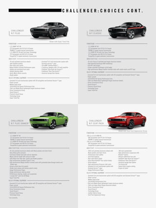 CHALLENGER 
R/T PLUS 
POWERTRAIN 
• 5.7L HEMI® VVT V8 
375 horsepower and 410 lb-ft of torque 
TREMEC® 6-speed manual transmission 
• 5.7L HEMI VVT V8 with Fuel Saver Technology 
372 horsepower and 400 lb-ft of torque 
TorqueFlite® 8-speed automatic transmission 
ADDS TO R/T 
• 20-inch polished aluminum wheels 
with Graphite pockets 
• Rear body-color spoiler 
• Nappa leather-trimmed Performance seats 
• Heated and ventilated front seats 
• Heated steering wheel 
• Hectic Mesh interior accents 
• Bright pedals 
• Uconnect® 8.4-inch touchscreen system with 
Uconnect Access[19] apps 
• SiriusXM® Satellite Radio[13] 
• 6 premium speakers with 276-watt amplifier 
• ParkView® Rear Back-Up Camera[16] 
• ParkSense® Rear Park Assist[16] 
• Universal Garage Door Opener 
SELECT OPTIONAL EQUIPMENT 
• Uconnect 8.4-inch touchscreen system with 3D navigation and Uconnect Access[19] apps 
• Power sunroof 
• Modern hood stripe 
• 245/45ZR20 All-Season Performance tires 
• 20x9-inch Matte Black lightweight forged aluminum wheels 
• Driver Convenience Group 
• Sound Group II 
• Premium Sound Group 
• Technology Group 
• Super Track Pak 
CHALLENGER 
R/T CLASSIC 
POWERTRAIN 
• 5.7L HEMI VVT V8 
375 horsepower and 410 lb-ft of torque 
TREMEC 6-speed manual transmission 
• 5.7L HEMI VVT V8 with Fuel Saver Technology 
372 horsepower and 400 lb-ft of torque 
TorqueFlite 8-speed automatic transmission 
ADDS TO R/T PLUS 
• 20-inch Classic II polished and forged aluminum wheels 
• High Intensity Discharge (HID) headlamps 
• Dual R/T side stripes 
• Fender-mounted Challenger script badge 
• High-performance Nappa leather-trimmed seats with suede inserts and R/T logo 
SELECT OPTIONAL EQUIPMENT 
• Uconnect 8.4-inch touchscreen system with 3D navigation and Uconnect Access[19] apps 
• Power sunroof 
• 245/45ZR20 All-Season Performance tires 
• 20x9-inch Matte Black lightweight forged aluminum wheels 
• Driver Convenience Group 
• Sound Group II 
• Premium Sound Group 
• Technology Group 
• Super Track Pak 
Shown with Super Track Pak. 
C H A L L E N G E R : C H O I C E S C O N T . 
CHALLENGER 
R/T PLUS SHAKER* 
CHALLENGER 
R/T SCAT PACK 
POWERTRAIN 
• 5.7L HEMI VVT V8 
375 horsepower and 410 lb-ft of torque 
TREMEC 6-speed manual transmission 
• 5.7L HEMI VVT V8 with Fuel Saver Technology 
372 horsepower and 400 lb-ft of torque 
TorqueFlite 8-speed automatic transmission 
ADDS TO R/T PLUS 
• 20-inch polished aluminum wheels with Black pockets and Satin finish 
• Gloss Black grille surround 
• Functional Shaker hood with cold air induction 
• Mopar Cold Air Intake with conical air filter 
• Satin Black fuel-filler door, spoiler and Shaker graphics 
• High-performance Goodyear Eagle F1 tires 
• High-performance Nappa leather-trimmed seats with graduated plow through inserts and 
Shaker logo 
• Unique accent door trim panels 
• Shaker dash plaque and startup splash screen 
• Dodge Performance Pages 
• Dodge performance steering wheel 
• Performance steering, brakes and suspension 
• 3-mode ESC[4] with Full-Off Mode 
• Super Track Pak 
SELECT OPTIONAL EQUIPMENT 
• Uconnect 8.4-inch touchscreen system with 3D navigation and Uconnect Access[19] apps 
• Power sunroof 
• 245/45ZR20 All-Season Performance tires 
• Driver Convenience Group 
• Sound Group II 
• Premium Sound Group 
• Technology Group 
*Late availability. 
POWERTRAIN 
• 392-cu-in 6.4L HEMI V8 
485 horsepower and 475 lb-ft of torque 
TREMEC 6-speed manual transmission 
• 392-cu-in 6.4L HEMI V8 
485 horsepower and 475 lb-ft of torque 
TorqueFlite 8-speed automatic transmission 
ADDS TO R/T 
• 20x9-inch polished aluminum wheels with 
Black pockets and Satin finish 
• Performance front splitter 
• Scat Pack badging 
• Rear Satin Black spoiler 
• Gloss Black Brembo® four-piston brakes 
• Active exhaust 
• High-performance Premium cloth seats 
• Uconnect 8.4-inch touchscreen system with 
Uconnect Access[19] apps 
• Dodge Performance Pages 
• 180-mph speedometer 
• High-performance suspension with 
Bilstein® shocks 
• Antispin differential rear axle 
• ParkView® Rear Back-Up Camera[16] 
• ParkSense® Rear Park Assist[16] 
• Universal Garage Door Opener 
• Tire Service Kit 
• Severe Duty II engine cooling 
• Engine oil cooler 
SELECT OPTIONAL EQUIPMENT 
• Uconnect 8.4-inch touchscreen system with 3D navigation and Uconnect Access[19] apps 
• Power sunroof 
• Modern hood stripe 
• 245/45ZR20 Performance tires 
• 20x9-inch Matte Black lightweight forged aluminum wheels 
• 20x9-inch Hyper Black forged aluminum wheels 
• Driver Convenience Group 
• Sound Group II 
• Technology Group 
• Leather Interior Group 
• Scat Pack Appearance Group 
Shown with Scat Pack Appearance Group. 
 