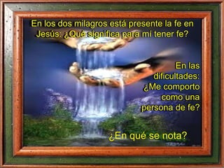 En los dos milagros está presente la fe en
Jesús: ¿Qué significa para mí tener fe?
En las
dificultades:
¿Me comporto
como una
persona de fe?
¿En qué se nota?
 