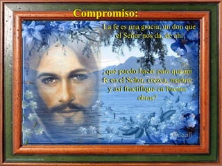 sonialilianafio@yahoo.com.ar
La fe es una gracia, un don que
el Señor nos da, de ahí
Compromiso:
¿qué puedo hacer para que mi
fe en el Señor, crezca, madure
y así fructifique en buenas
obras?
 