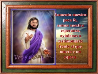Aumenta nuestra
poca fe,
anima nuestra
esperanza,
ayúdanos a
testimoniarte
frente al que
muere y no
espera.
 