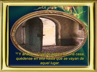 10 Y añadió: “Cuando entren en una casa,
quédense en ella hasta que se vayan de
aquel lugar.
 