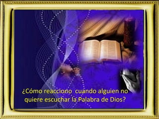 ¿Cómo reacciono cuando alguien no
quiere escuchar la Palabra de Dios?
 
