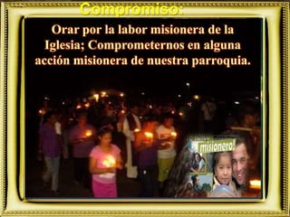 Compromiso:
Orar por la labor misionera de la
Iglesia; Comprometernos en alguna
acción misionera de nuestra parroquia.
 