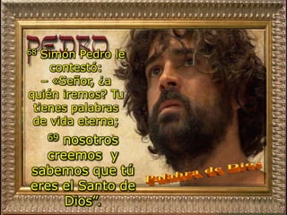 68 Simón Pedro le
contestó:
– «Señor, ¿a
quién iremos? Tu
tienes palabras
de vida eterna;
69 nosotros
creemos y
sabemos que tú
eres el Santo de
Dios”.
 