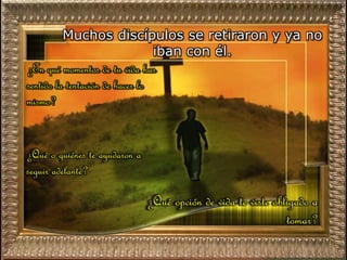 Muchos discípulos se retiraron y ya no
iban con él.
¿Qué o quiénes te ayudaron a
seguir adelante?
¿Qué opción de vida te viste obligado a
tomar?
¿En qué momentos de tu vida has
sentido la tentación de hacer lo
mismo?
 