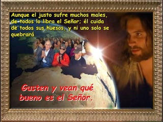 Gusten y vean qué
bueno es el Señor.
Aunque el justo sufre muchos males,
de todos lo libra el Señor; él cuida
de todos sus huesos, y ni uno solo se
quebrará
 