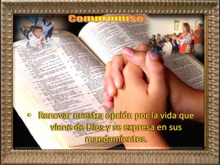 • Renovar nuestra opción por la vida que
viene de Dios y se expresa en sus
mandamientos.
 
