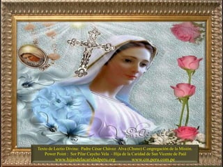 Texto de Lectio Divina: Padre César Chávez Alva (Chuno) C.ongregación de la Misión.
Power Point : Sor Pilar Caycho Vela - Hija de la Caridad de San Vicente de Paúl
www.hijasdelacaridadperu.org www.cm.peru.com.pe
 