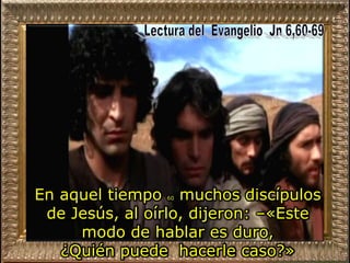 En aquel tiempo 60 muchos discípulos
de Jesús, al oírlo, dijeron: –«Este
modo de hablar es duro,
¿Quién puede hacerle caso?»
 