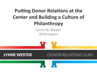 Pu#ng
Donor
Rela.ons
at
the
Center
and
Building
a
Culture
of
Philanthropy
Lynne
M.
Wester
@donorguru