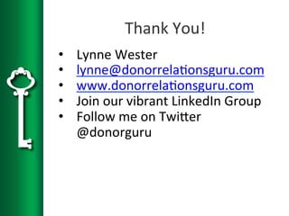 Thank
You!
• Lynne
Wester
• lynne@donorrela5onsguru.com
• www.donorrela5onsguru.com
• Join
our
vibrant
LinkedIn
Group
• Follow
me
on
TwiVer
@donorguru