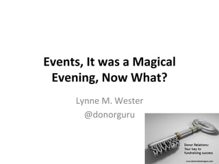 Events,	
  It	
  was	
  a	
  Magical	
  
Evening,	
  Now	
  What?	
  
Lynne	
  M.	
  Wester	
  
@donorguru	
  
 