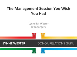 The	
  Management	
  Session	
  You	
  Wish	
  
You	
  Had	
  
	
  
Lynne	
  M.	
  Wester	
  
@donorguru	
  
 