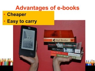 Advantages of e-books
• Cheaper
• Easy to carry
 