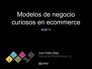 Modelos de negocio
curiosos en ecommerce
Juan Pablo Seijo
Soloraf.es (Punto Nodal, sl.)
@juanpi
#EBE15
 