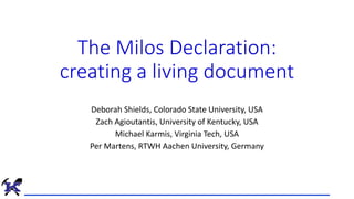 The Milos Declaration:
creating a living document
Deborah Shields, Colorado State University, USA
Zach Agioutantis, University of Kentucky, USA
Michael Karmis, Virginia Tech, USA
Per Martens, RTWH Aachen University, Germany
 