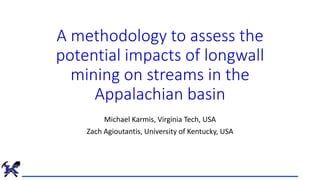 A methodology to assess the
potential impacts of longwall
mining on streams in the
Appalachian basin
Michael Karmis, Virginia Tech, USA
Zach Agioutantis, University of Kentucky, USA
 