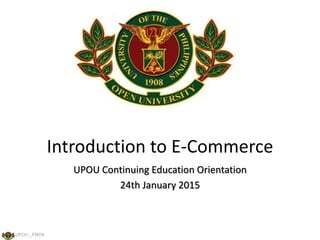 UPOU _FMDS
Introduction to E-Commerce
UPOU Continuing Education Orientation
24th January 2015
 