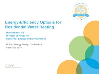Energy-Efficiency Options for
Residential Water Heating
Dave Bohac, PE
Director of Research
Center for Energy and Environment
Duluth Energy Design Conference
February, 2015
 